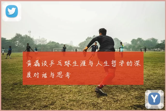 黄磊谈乒乓球生涯与人生哲学的深度对话与思考