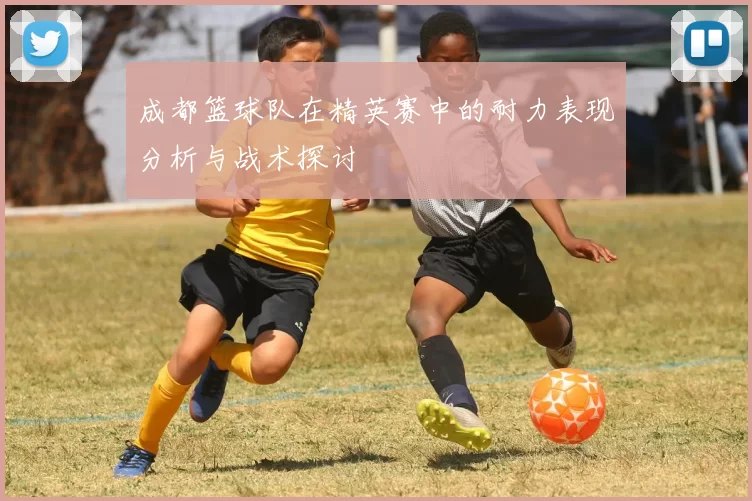 成都篮球队在精英赛中的耐力表现分析与战术探讨