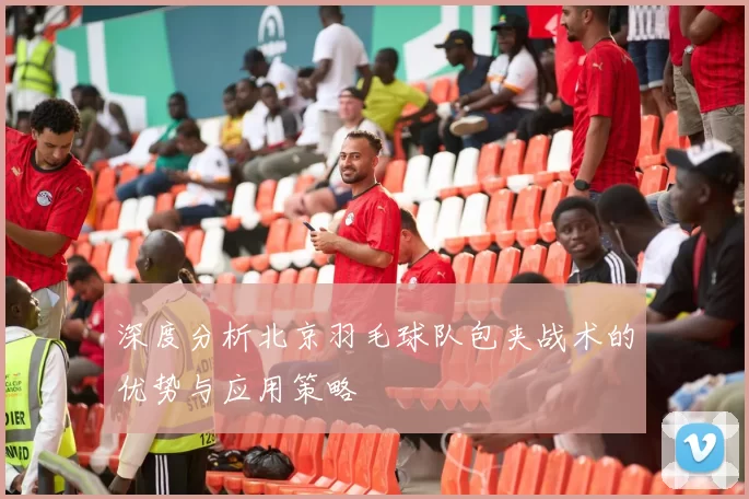 深度分析北京羽毛球队包夹战术的优势与应用策略