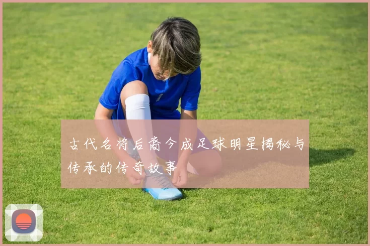 古代名将后裔今成足球明星揭秘与传承的传奇故事
