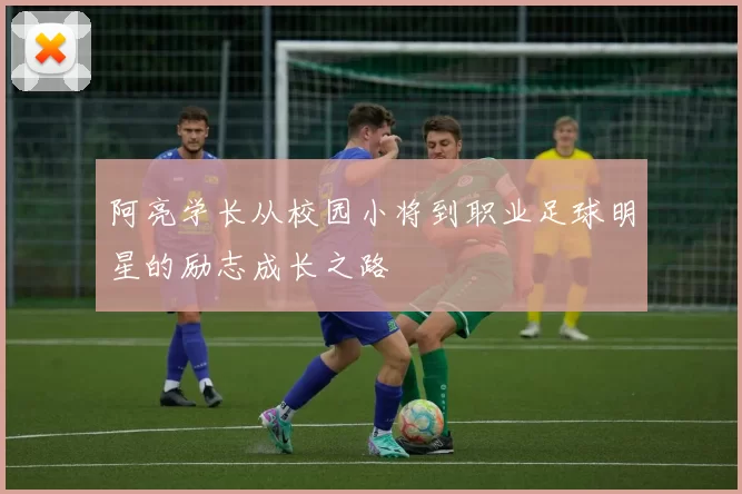阿亮学长从校园小将到职业足球明星的励志成长之路