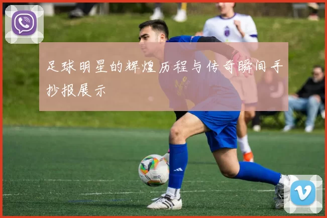 足球明星的辉煌历程与传奇瞬间手抄报展示
