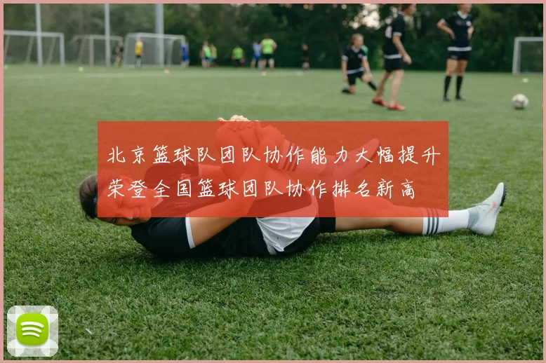 北京篮球队团队协作能力大幅提升荣登全国篮球团队协作排名新高