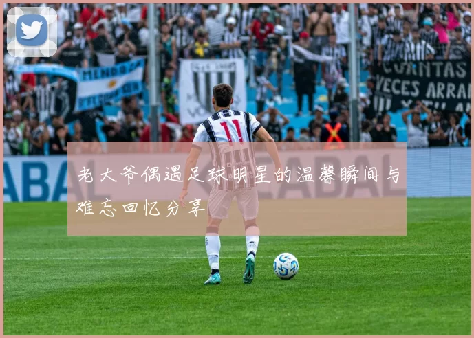 老大爷偶遇足球明星的温馨瞬间与难忘回忆分享