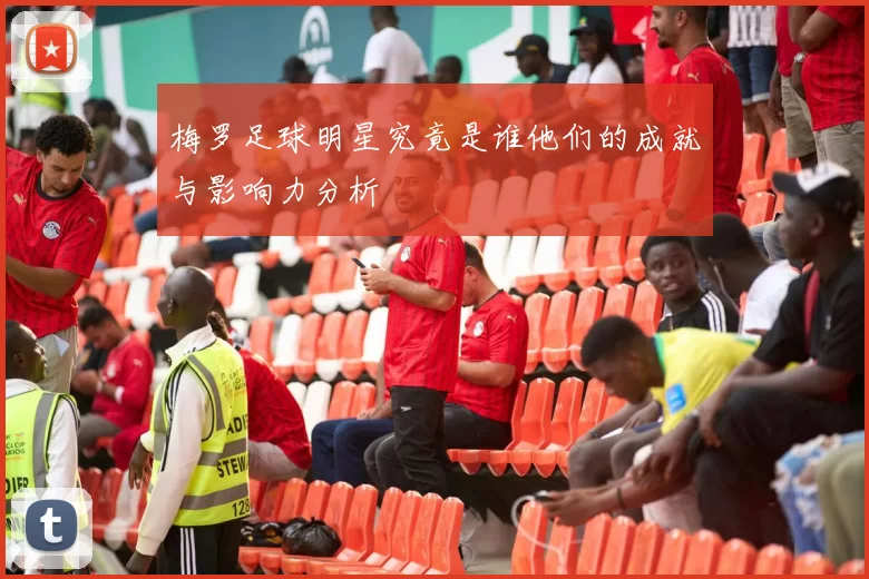 梅罗足球明星究竟是谁他们的成就与影响力分析