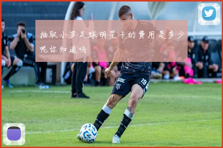 抽取小罗足球明星卡的费用是多少呢你知道吗