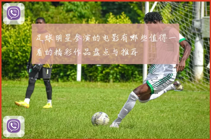 足球明星参演的电影有哪些值得一看的精彩作品盘点与推荐