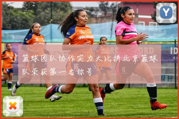 篮球团队协作实力大比拼北京篮球队荣获第一名称号
