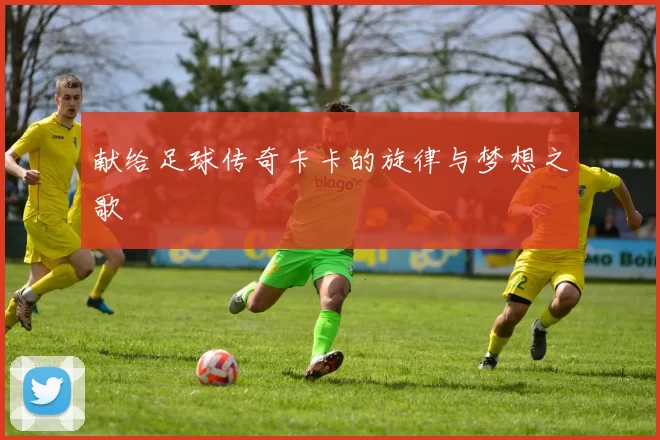 献给足球传奇卡卡的旋律与梦想之歌