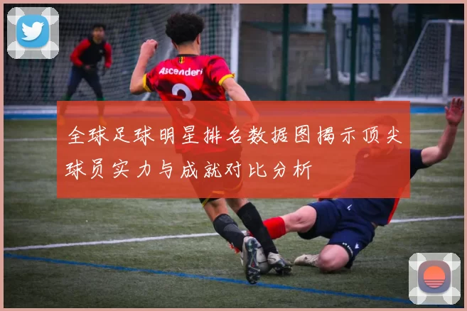 全球足球明星排名数据图揭示顶尖球员实力与成就对比分析