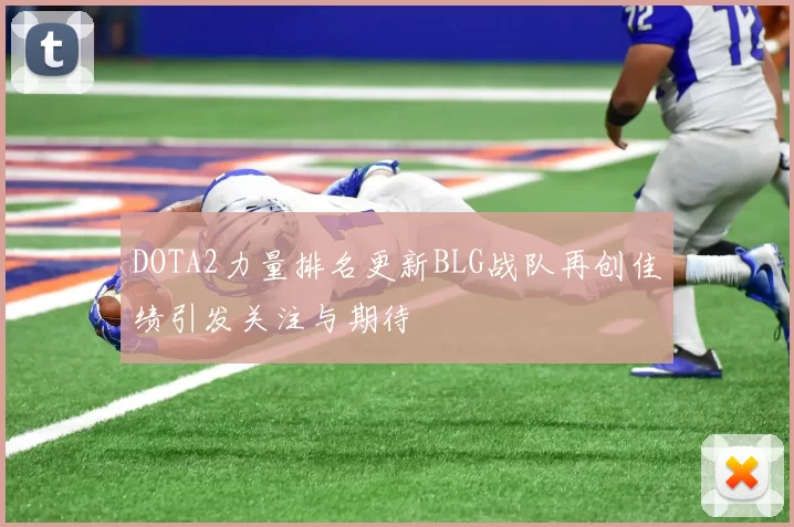 DOTA2力量排名更新BLG战队再创佳绩引发关注与期待
