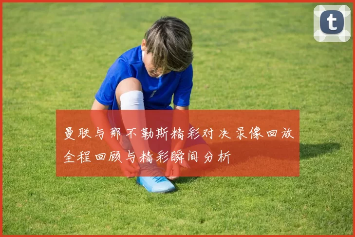 曼联与那不勒斯精彩对决录像回放全程回顾与精彩瞬间分析