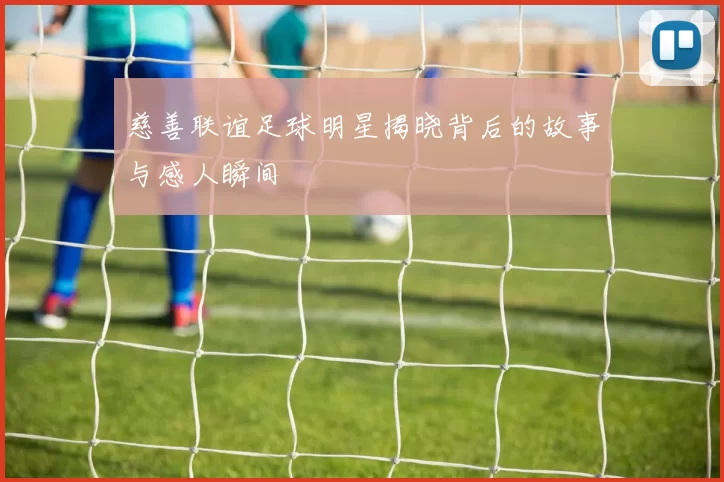 慈善联谊足球明星揭晓背后的故事与感人瞬间