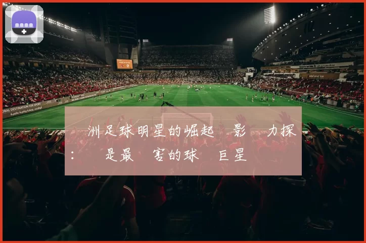 亞洲足球明星的崛起與影響力探討：誰是最厲害的球場巨星