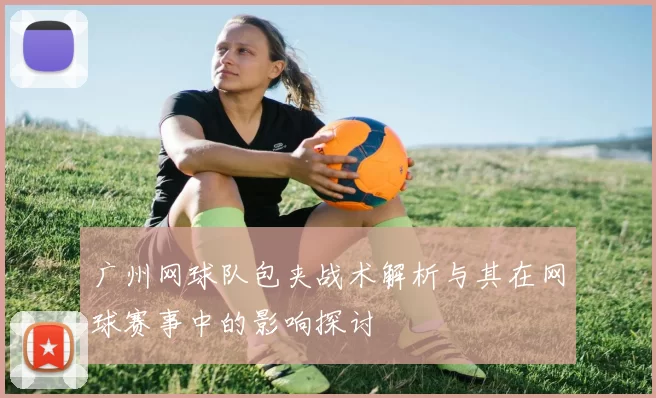 广州网球队包夹战术解析与其在网球赛事中的影响探讨