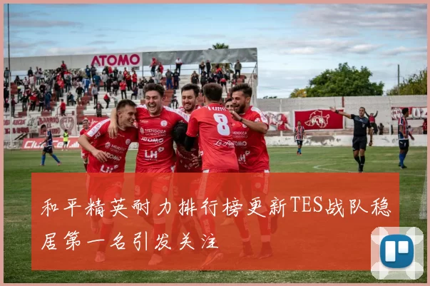 和平精英耐力排行榜更新TES战队稳居第一名引发关注
