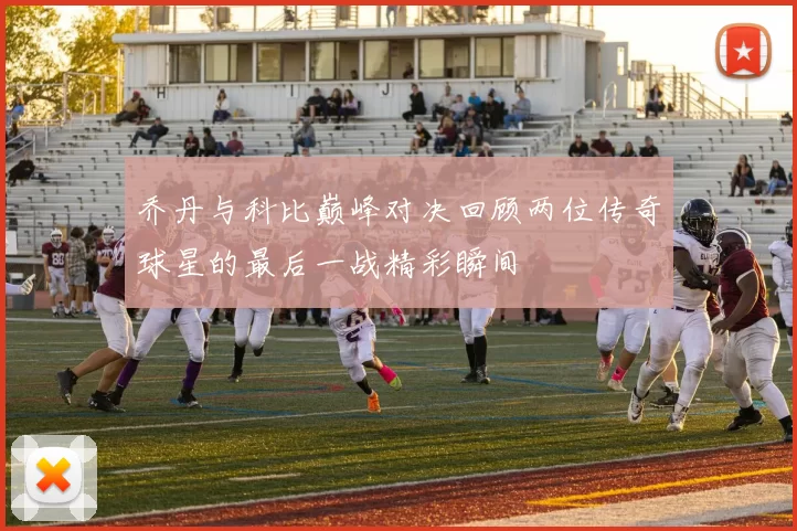 乔丹与科比巅峰对决回顾两位传奇球星的最后一战精彩瞬间
