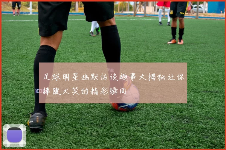 足球明星幽默访谈趣事大揭秘让你捧腹大笑的精彩瞬间
