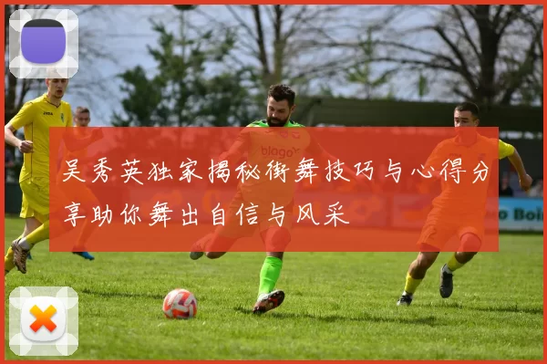 吴秀英独家揭秘街舞技巧与心得分享助你舞出自信与风采
