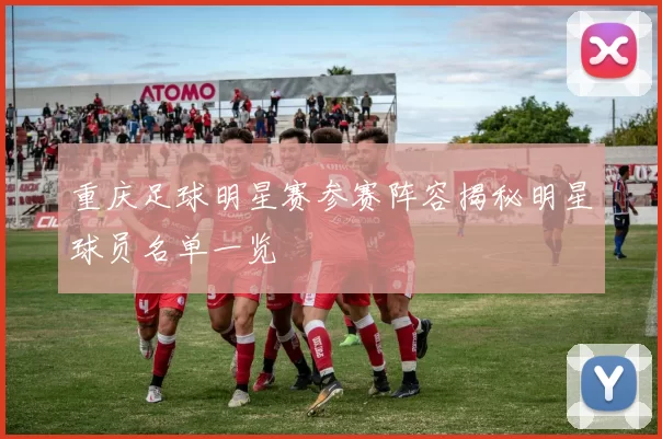 重庆足球明星赛参赛阵容揭秘明星球员名单一览