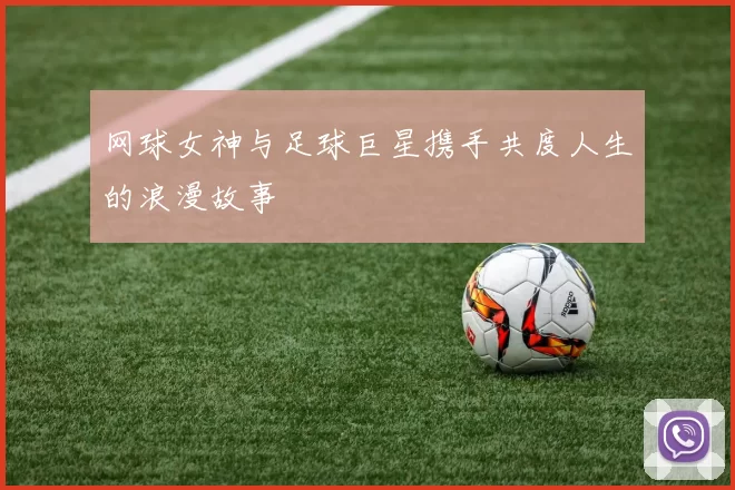 网球女神与足球巨星携手共度人生的浪漫故事