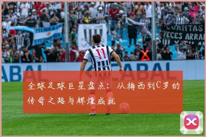 全球足球巨星盘点：从梅西到C罗的传奇之路与辉煌成就