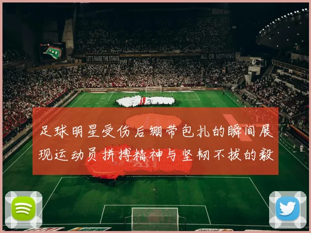 足球明星受伤后绷带包扎的瞬间展现运动员拼搏精神与坚韧不拔的毅力
