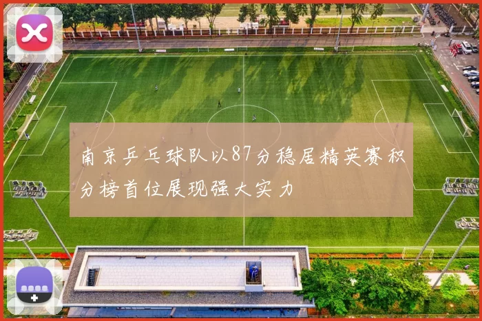 南京乒乓球队以87分稳居精英赛积分榜首位展现强大实力