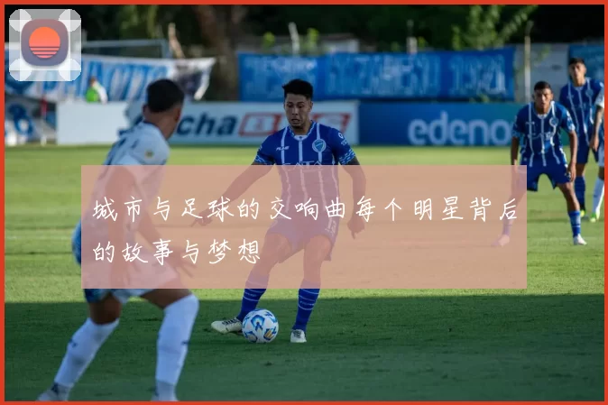 城市与足球的交响曲每个明星背后的故事与梦想