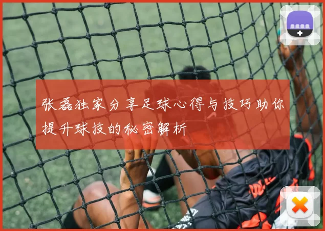 张磊独家分享足球心得与技巧助你提升球技的秘密解析
