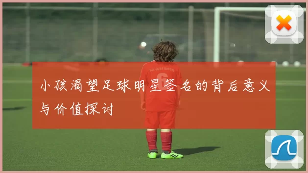 小孩渴望足球明星签名的背后意义与价值探讨