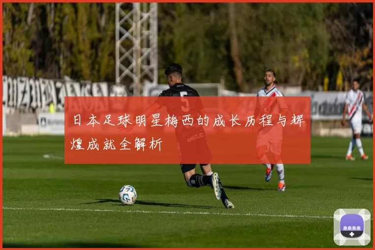 日本足球明星梅西的成长历程与辉煌成就全解析