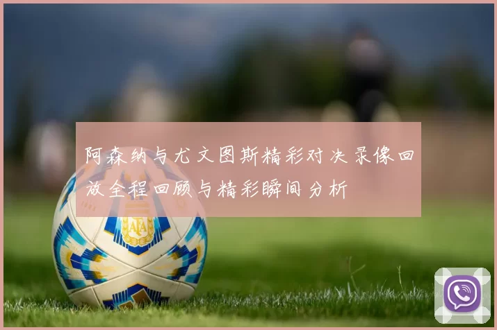阿森纳与尤文图斯精彩对决录像回放全程回顾与精彩瞬间分析