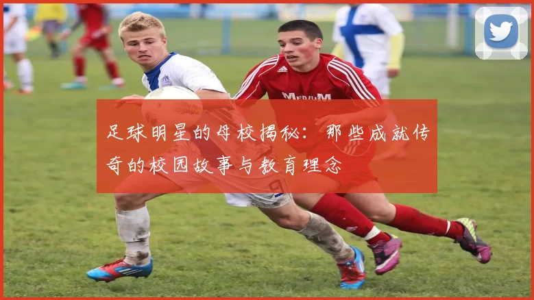 足球明星的母校揭秘：那些成就传奇的校园故事与教育理念