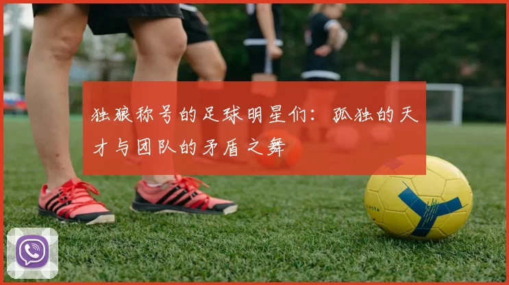 独狼称号的足球明星们：孤独的天才与团队的矛盾之舞
