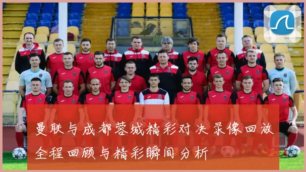 曼联与成都蓉城精彩对决录像回放全程回顾与精彩瞬间分析
