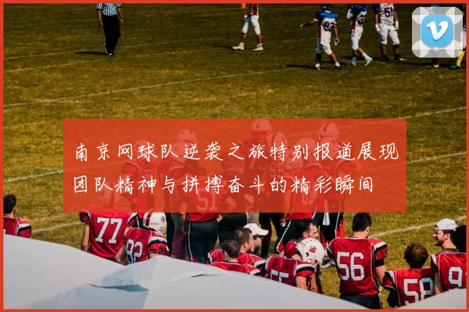 南京网球队逆袭之旅特别报道展现团队精神与拼搏奋斗的精彩瞬间