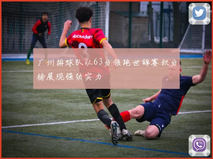 广州排球队以63分领跑世锦赛积分榜展现强劲实力