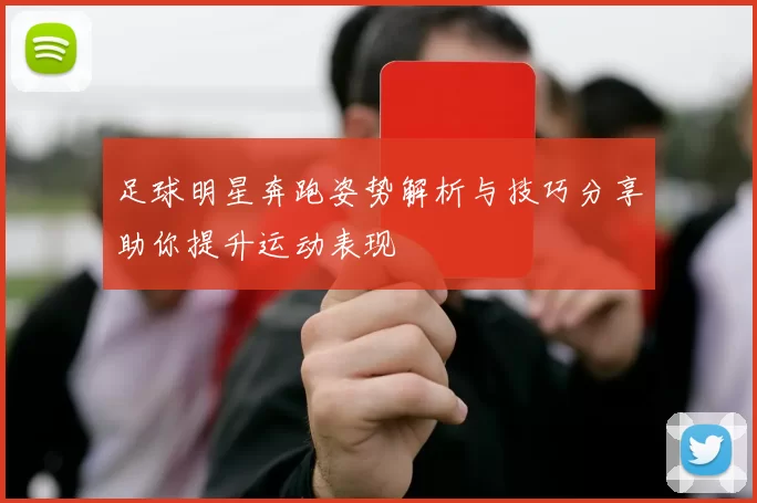 足球明星奔跑姿势解析与技巧分享助你提升运动表现