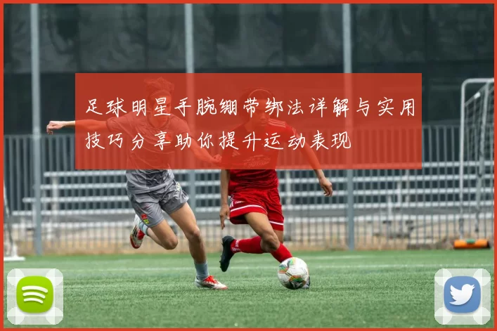 足球明星手腕绷带绑法详解与实用技巧分享助你提升运动表现
