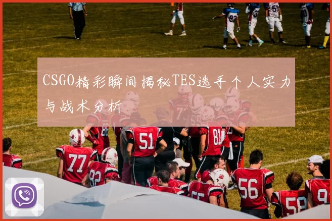 CSGO精彩瞬间揭秘TES选手个人实力与战术分析