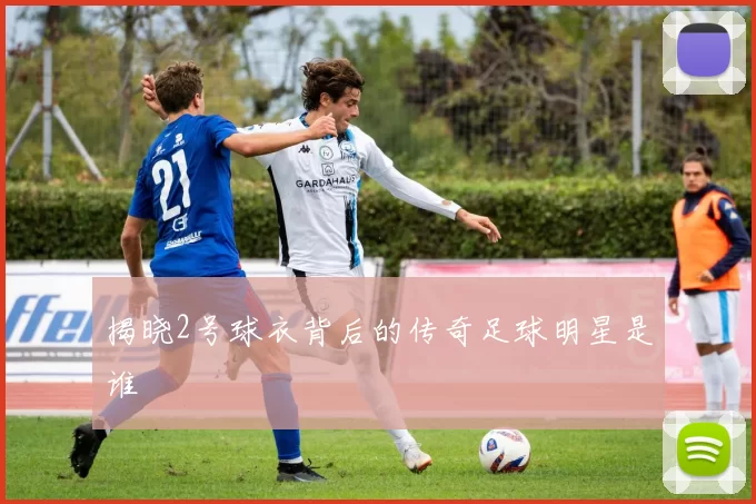 揭晓2号球衣背后的传奇足球明星是谁