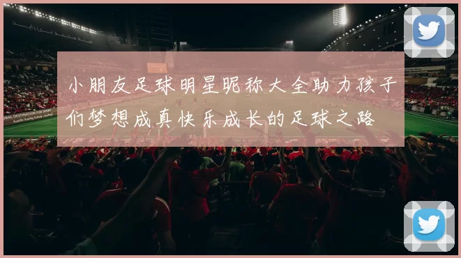 小朋友足球明星昵称大全助力孩子们梦想成真快乐成长的足球之路