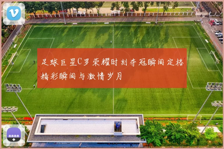 足球巨星C罗荣耀时刻夺冠瞬间定格精彩瞬间与激情岁月