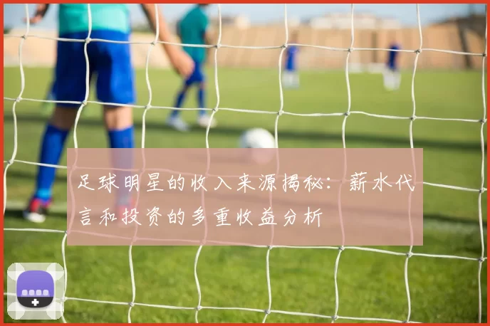 足球明星的收入来源揭秘：薪水代言和投资的多重收益分析