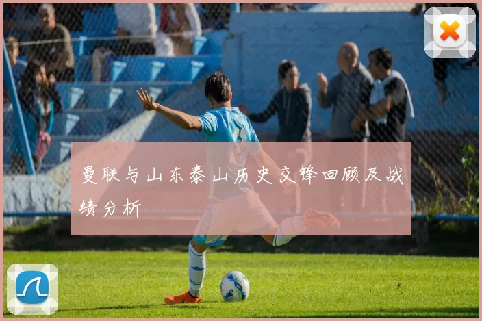 曼联与山东泰山历史交锋回顾及战绩分析