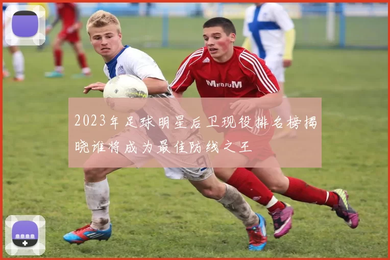 2023年足球明星后卫现役排名榜揭晓谁将成为最佳防线之王
