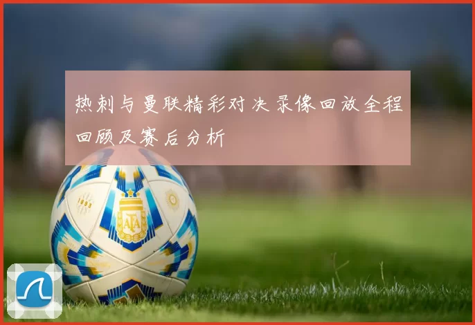 热刺与曼联精彩对决录像回放全程回顾及赛后分析