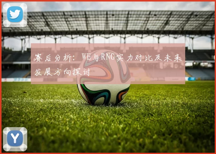 赛后分析：WE与RNG实力对比及未来发展方向探讨