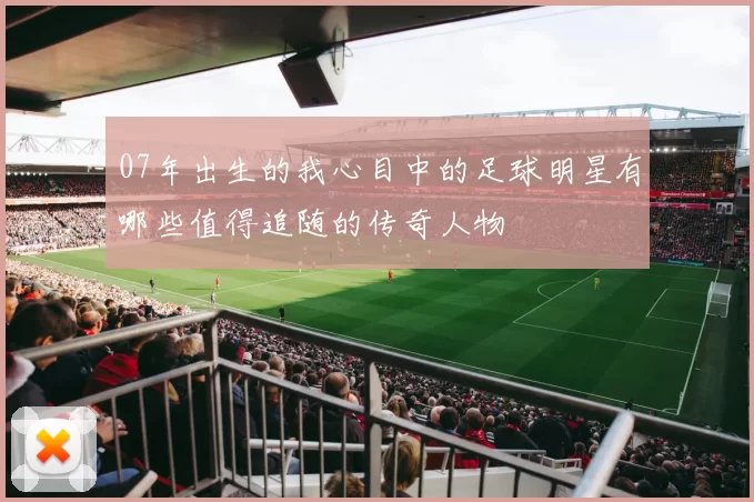 07年出生的我心目中的足球明星有哪些值得追随的传奇人物